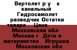 Вертолет р/у 3-х канальный. Гидросамолет-разведчик.Остатки товара. › Цена ­ 1 600 - Московская обл., Москва г. Дети и материнство » Игрушки   . Московская обл.